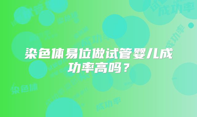 染色体易位做试管婴儿成功率高吗?