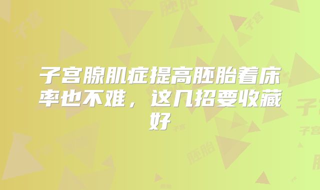 子宫腺肌症提高胚胎着床率也不难,这几招要收藏好