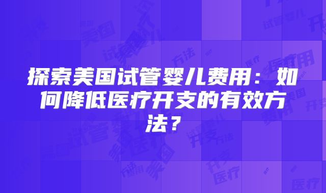 探索美国试管婴儿费用：如何降低医疗开支的有效方法？