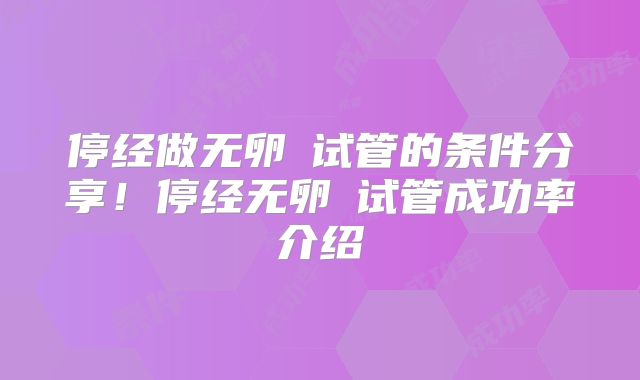 停经做无卵�试管的条件分享！停经无卵�试管成功率介绍