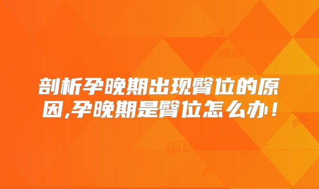剖析孕晚期出现臀位的原因,孕晚期是臀位怎么办！