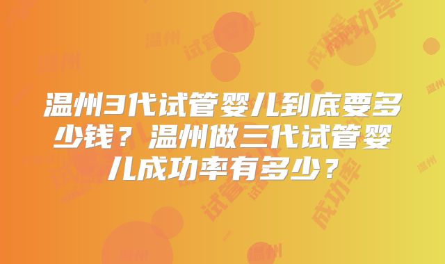 温州3代试管婴儿到底要多少钱？温州做三代试管婴儿成功率有多少？