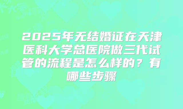 2025年无结婚证在天津医科大学总医院做三代试管的流程是怎么样的？有哪些步骤