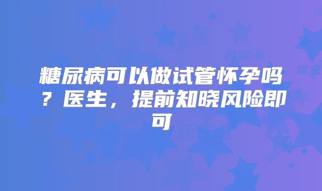 糖尿病可以做试管怀孕吗？医生，提前知晓风险即可