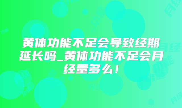 黄体功能不足会导致经期延长吗_黄体功能不足会月经量多么！