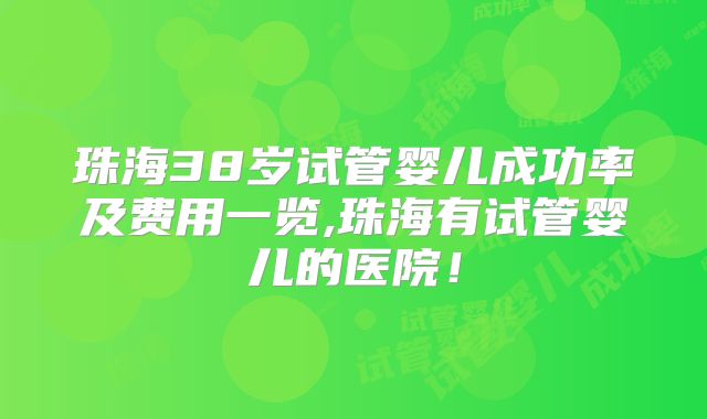 珠海38岁试管婴儿成功率及费用一览,珠海有试管婴儿的医院!