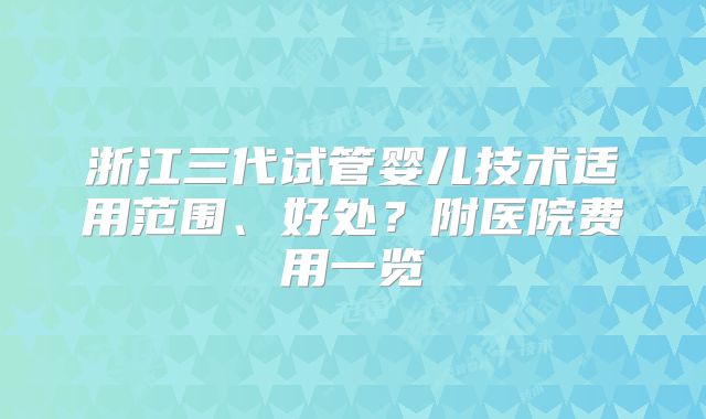 浙江三代试管婴儿技术适用范围、好处？附医院费用一览