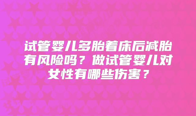 试管婴儿多胎着床后减胎有风险吗？做试管婴儿对女性有哪些伤害？