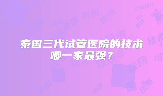泰国三代试管医院的技术哪一家最强?