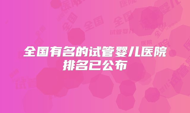 全国有名的试管婴儿医院排名已公布