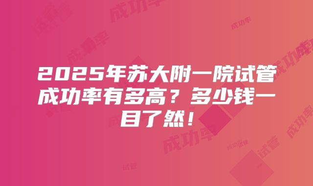 2025年苏大附一院试管成功率有多高？多少钱一目了然！