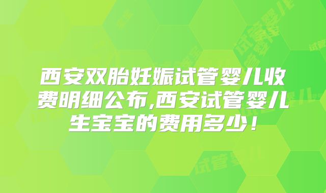 西安双胎妊娠试管婴儿收费明细公布,西安试管婴儿生宝宝的费用多少!