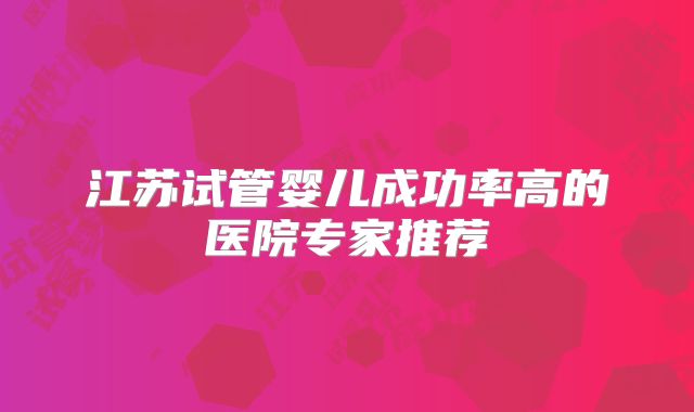江苏试管婴儿成功率高的医院专家推荐