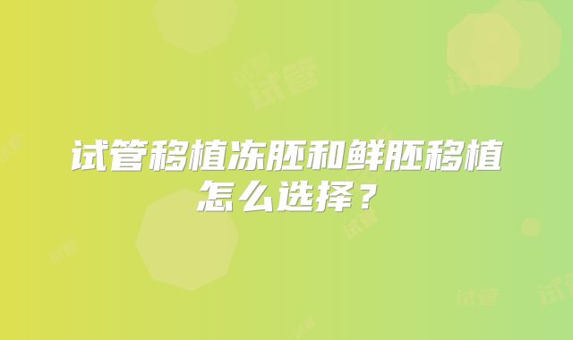 试管移植冻胚和鲜胚移植怎么选择？