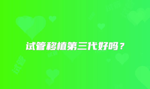 试管移植第三代好吗？