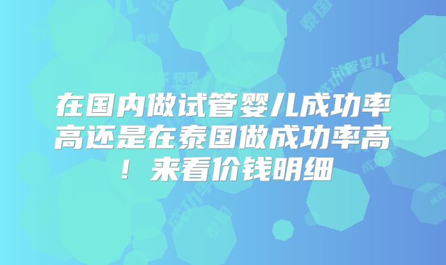 在国内做试管婴儿成功率高还是在泰国做成功率高！来看价钱明细