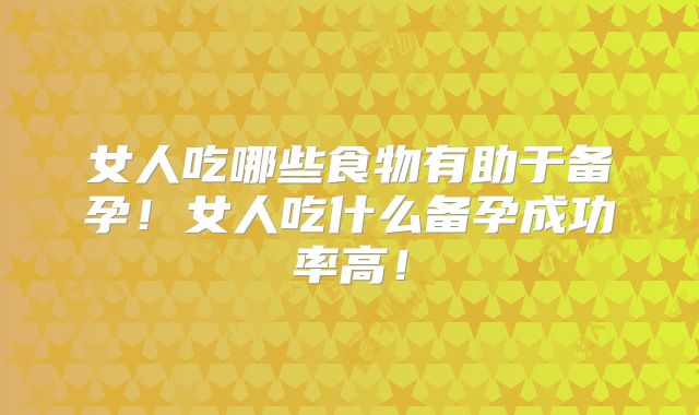 女人吃哪些食物有助于备孕!女人吃什么备孕成功率高!