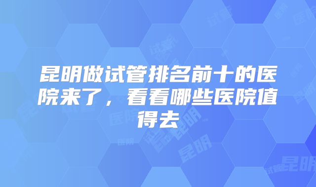 昆明做试管排名前十的医院来了，看看哪些医院值得去