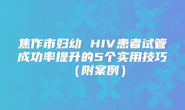 焦作市妇幼 HIV患者试管成功率提升的5个实用技巧（附案例）