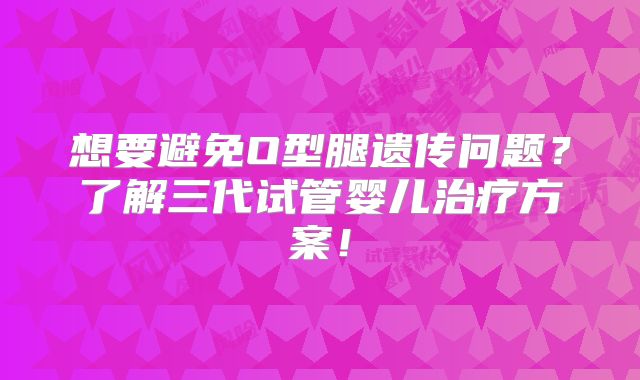 想要避免O型腿遗传问题？了解三代试管婴儿治疗方案！
