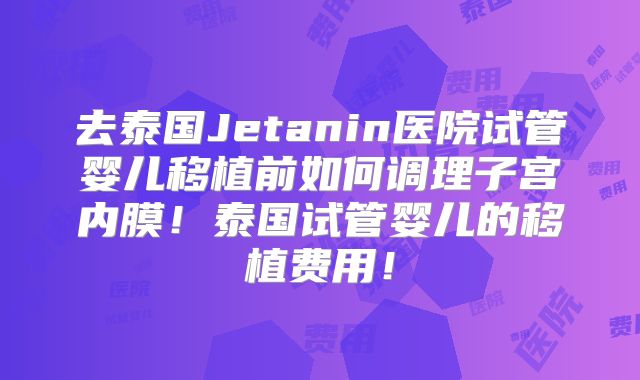 去泰国Jetanin医院试管婴儿移植前如何调理子宫内膜！泰国试管婴儿的移植费用！