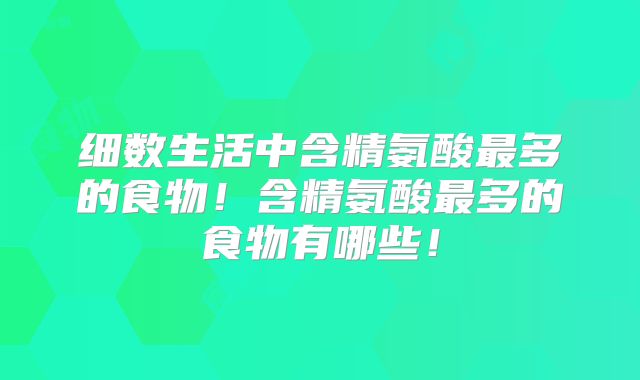 细数生活中含精氨酸最多的食物！含精氨酸最多的食物有哪些！