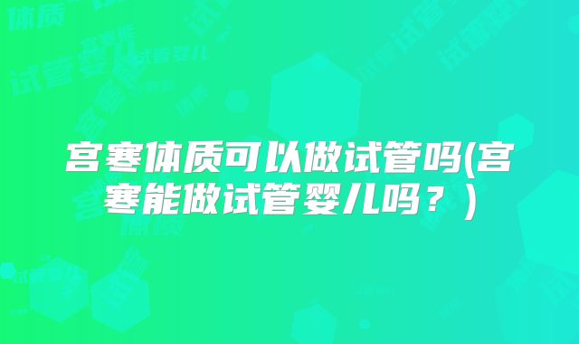 宫寒体质可以做试管吗(宫寒能做试管婴儿吗？)
