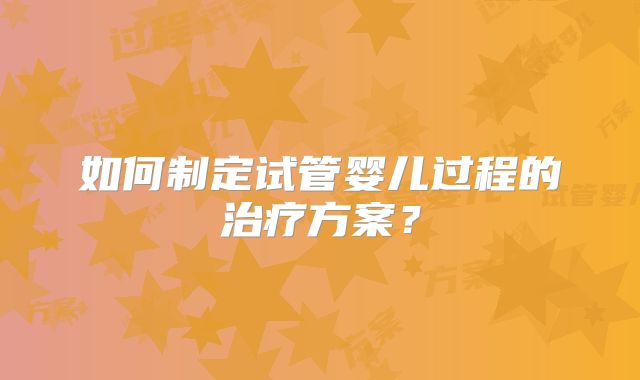 如何制定试管婴儿过程的治疗方案?