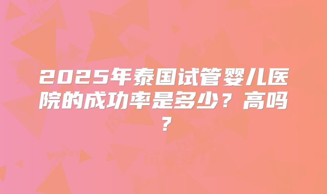 2025年泰国试管婴儿医院的成功率是多少？高吗？