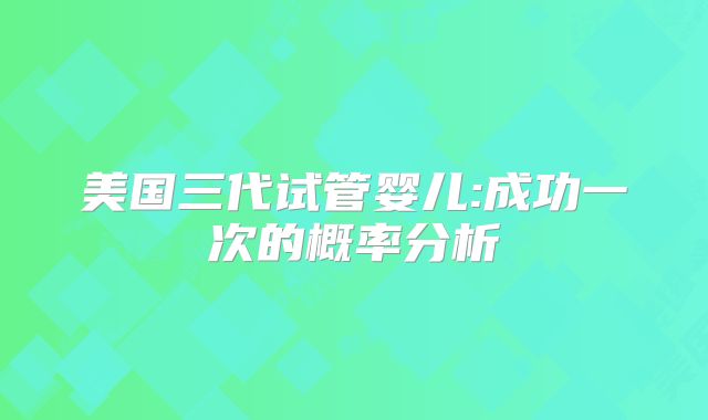 美国三代试管婴儿:成功一次的概率分析