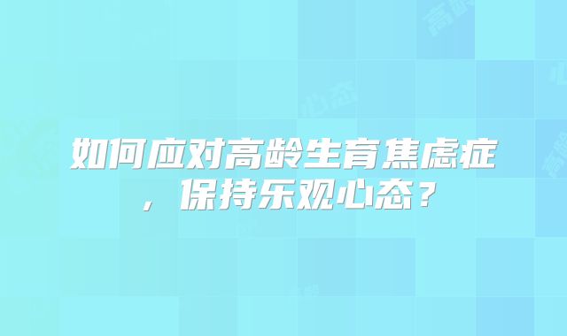 如何应对高龄生育焦虑症，保持乐观心态？