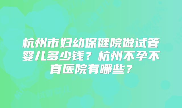 杭州市妇幼保健院做试管婴儿多少钱?杭州不孕不育医院有哪些?