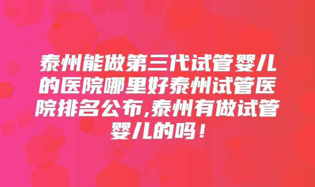 泰州能做第三代试管婴儿的医院哪里好泰州试管医院排名公布,泰州有做试管婴儿的吗！