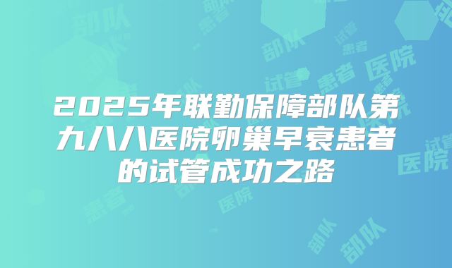 2025年联勤保障部队第九八八医院卵巢早衰患者的试管成功之路