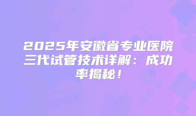 2025年安徽省专业医院三代试管技术详解：成功率揭秘！
