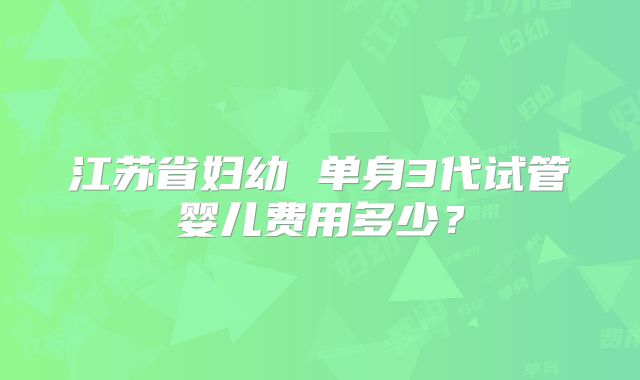 江苏省妇幼 单身3代试管婴儿费用多少？