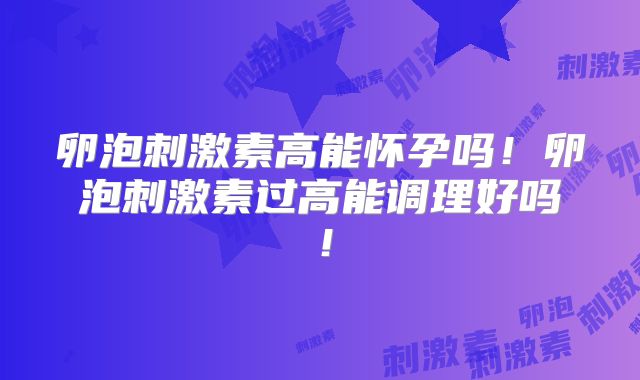 卵泡刺激素高能怀孕吗!卵泡刺激素过高能调理好吗!