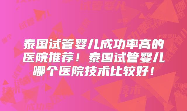 泰国试管婴儿成功率高的医院推荐！泰国试管婴儿哪个医院技术比较好！