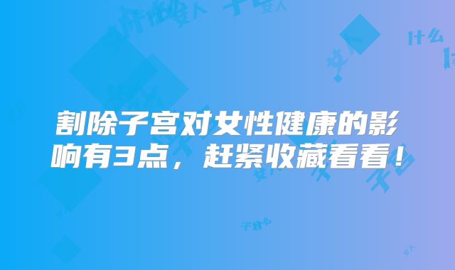 割除子宫对女性健康的影响有3点，赶紧收藏看看！