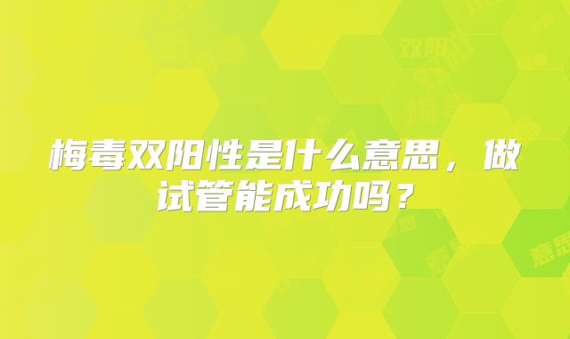 梅毒双阳性是什么意思，做试管能成功吗？