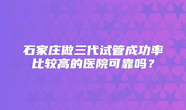 石家庄做三代试管成功率比较高的医院可靠吗?