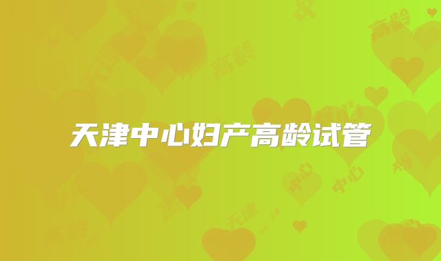天津中心妇产高龄试管