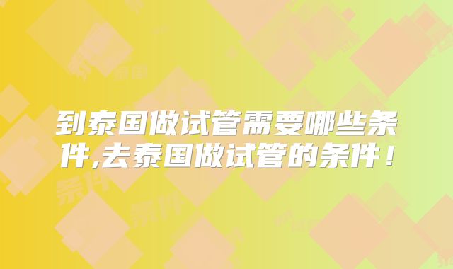 到泰国做试管需要哪些条件,去泰国做试管的条件！