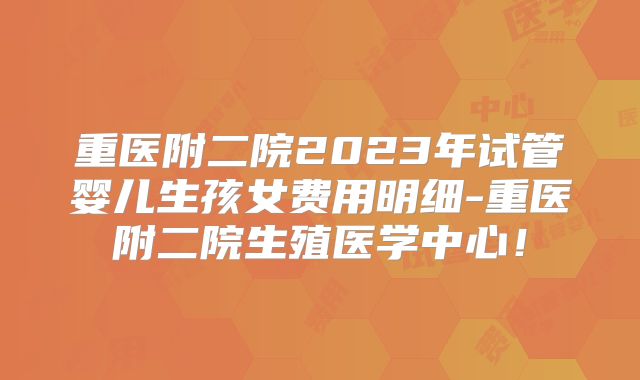 重医附二院2023年试管婴儿生孩女费用明细-重医附二院生殖医学中心!
