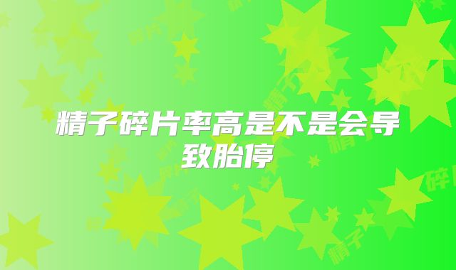 精子碎片率高是不是会导致胎停