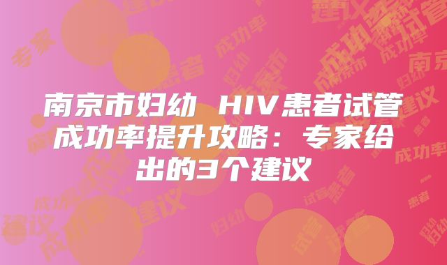 南京市妇幼 HIV患者试管成功率提升攻略：专家给出的3个建议