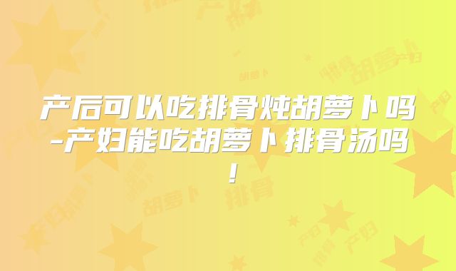 产后可以吃排骨炖胡萝卜吗-产妇能吃胡萝卜排骨汤吗!