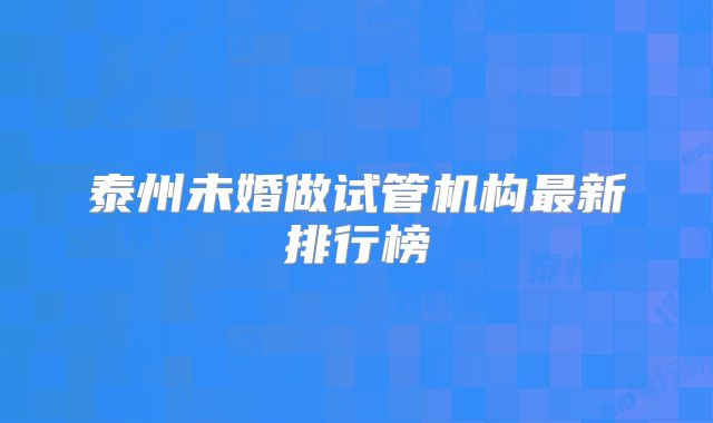 泰州未婚做试管机构最新排行榜