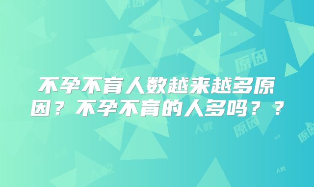 不孕不育人数越来越多原因?不孕不育的人多吗??
