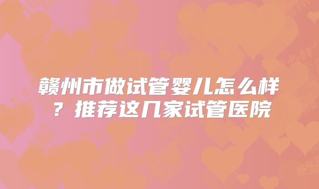 赣州市做试管婴儿怎么样？推荐这几家试管医院